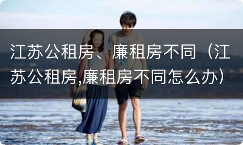江苏公租房、廉租房不同（江苏公租房,廉租房不同怎么办）