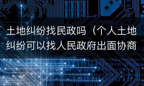 土地纠纷找民政吗（个人土地纠纷可以找人民政府出面协商么?）