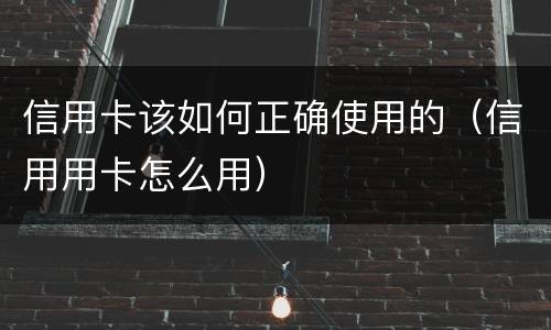信用卡该如何正确使用的（信用用卡怎么用）