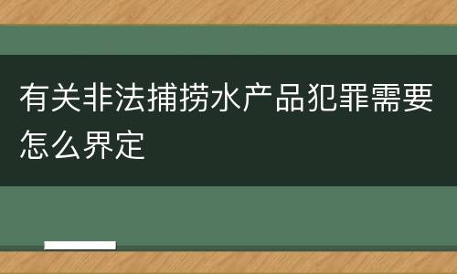 有关非法捕捞水产品犯罪需要怎么界定