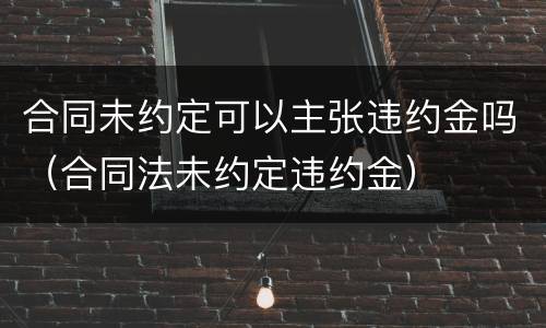 合同未约定可以主张违约金吗（合同法未约定违约金）