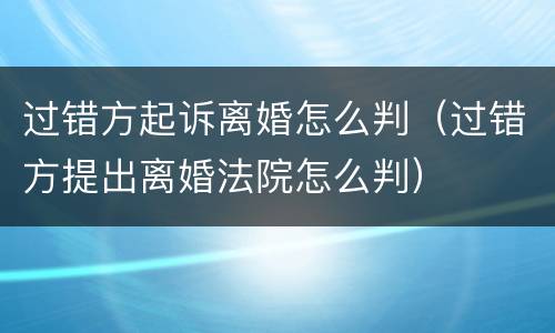 过错方起诉离婚怎么判（过错方提出离婚法院怎么判）
