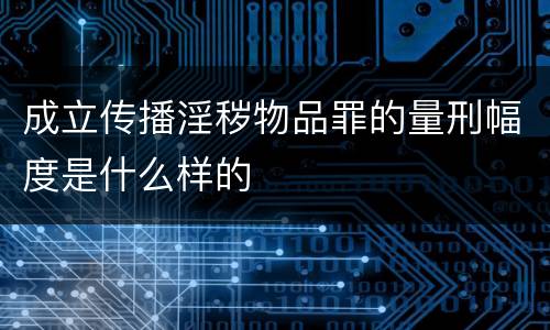 成立传播淫秽物品罪的量刑幅度是什么样的