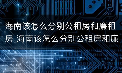 海南该怎么分别公租房和廉租房 海南该怎么分别公租房和廉租房呢