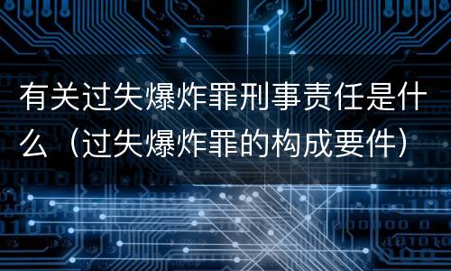有关过失爆炸罪刑事责任是什么（过失爆炸罪的构成要件）