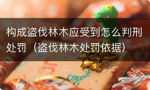 构成盗伐林木应受到怎么判刑处罚（盗伐林木处罚依据）