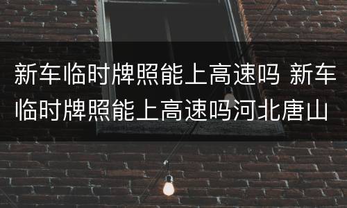 新车临时牌照能上高速吗 新车临时牌照能上高速吗河北唐山地图