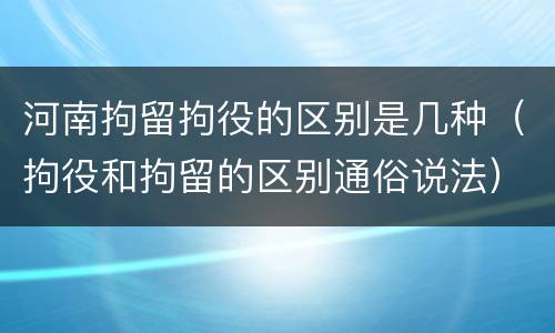 河南拘留拘役的区别是几种（拘役和拘留的区别通俗说法）
