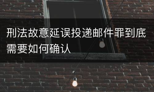 刑法故意延误投递邮件罪到底需要如何确认