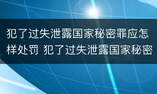 犯了过失泄露国家秘密罪应怎样处罚 犯了过失泄露国家秘密罪应怎样处罚他人