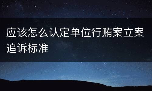 应该怎么认定单位行贿案立案追诉标准