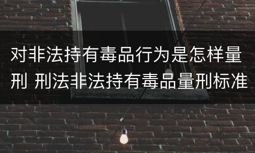 对非法持有毒品行为是怎样量刑 刑法非法持有毒品量刑标准