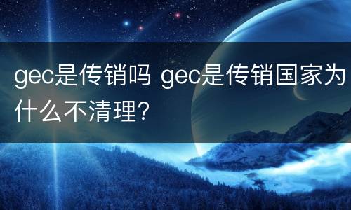 gec是传销吗 gec是传销国家为什么不清理?