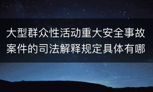大型群众性活动重大安全事故案件的司法解释规定具体有哪些主要内容