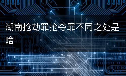 湖南抢劫罪抢夺罪不同之处是啥