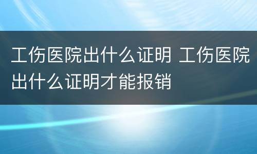 工伤医院出什么证明 工伤医院出什么证明才能报销