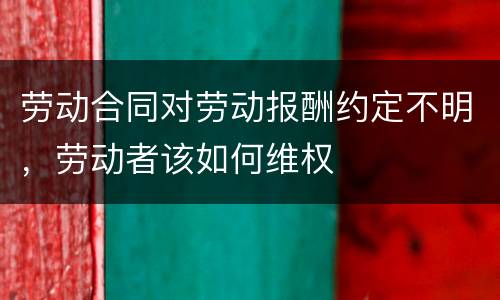 劳动合同对劳动报酬约定不明，劳动者该如何维权