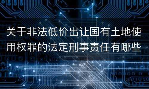 关于非法低价出让国有土地使用权罪的法定刑事责任有哪些