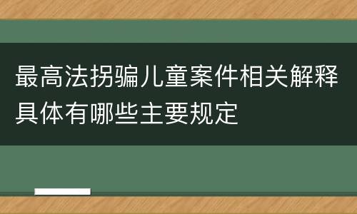 最高法拐骗儿童案件相关解释具体有哪些主要规定