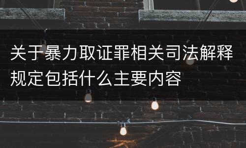 关于暴力取证罪相关司法解释规定包括什么主要内容