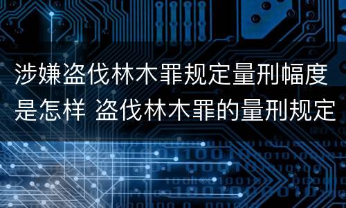 涉嫌盗伐林木罪规定量刑幅度是怎样 盗伐林木罪的量刑规定