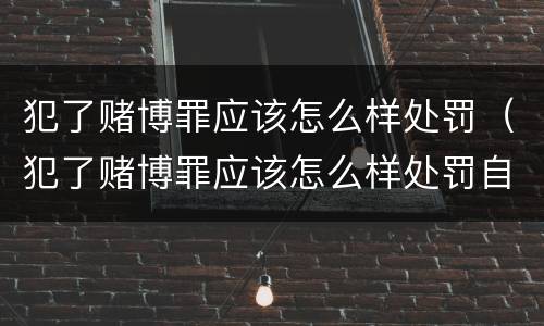 犯了赌博罪应该怎么样处罚（犯了赌博罪应该怎么样处罚自己）