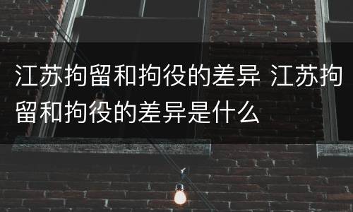 江苏拘留和拘役的差异 江苏拘留和拘役的差异是什么
