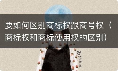 要如何区别商标权跟商号权（商标权和商标使用权的区别）