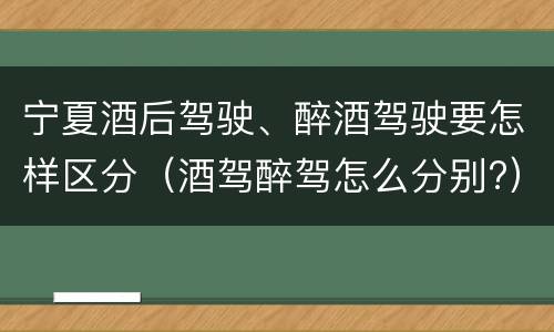 宁夏酒后驾驶、醉酒驾驶要怎样区分（酒驾醉驾怎么分别?）