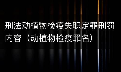 刑法动植物检疫失职定罪刑罚内容（动植物检疫罪名）