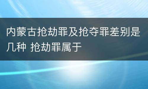 内蒙古抢劫罪及抢夺罪差别是几种 抢劫罪属于