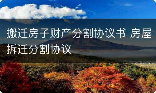 搬迁房子财产分割协议书 房屋拆迁分割协议