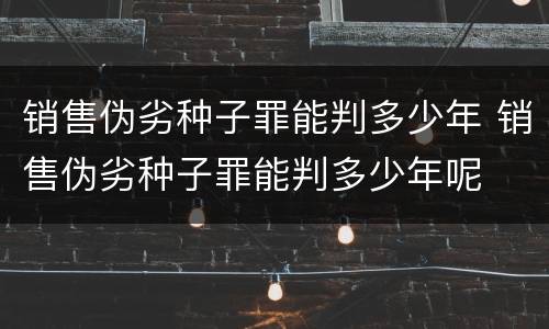 销售伪劣种子罪能判多少年 销售伪劣种子罪能判多少年呢