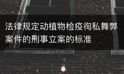 法律规定动植物检疫徇私舞弊案件的刑事立案的标准