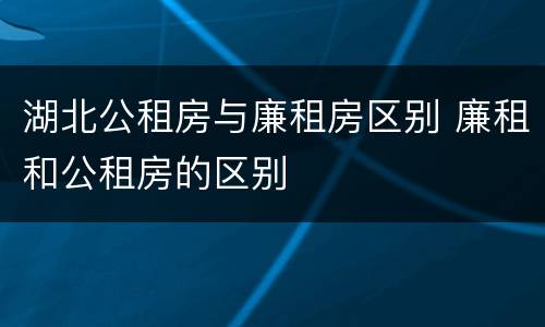 湖北公租房与廉租房区别 廉租和公租房的区别