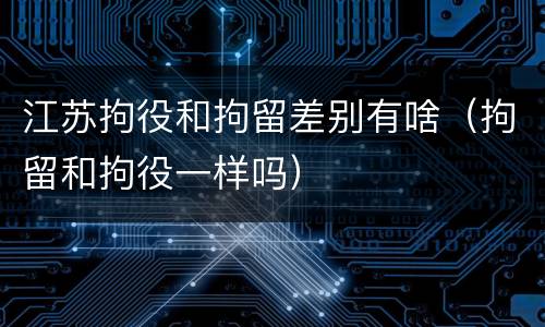 江苏拘役和拘留差别有啥（拘留和拘役一样吗）