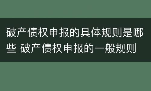 破产债权申报的具体规则是哪些 破产债权申报的一般规则