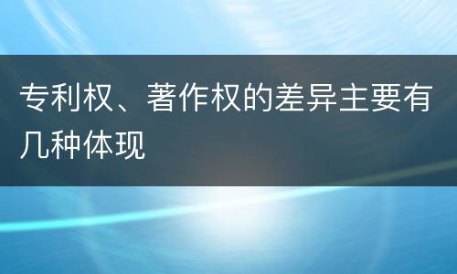 专利权、著作权的差异主要有几种体现