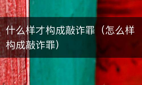 什么样才构成敲诈罪（怎么样构成敲诈罪）