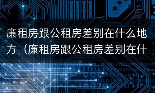 廉租房跟公租房差别在什么地方（廉租房跟公租房差别在什么地方呢）