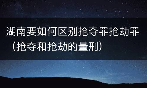 湖南要如何区别抢夺罪抢劫罪（抢夺和抢劫的量刑）