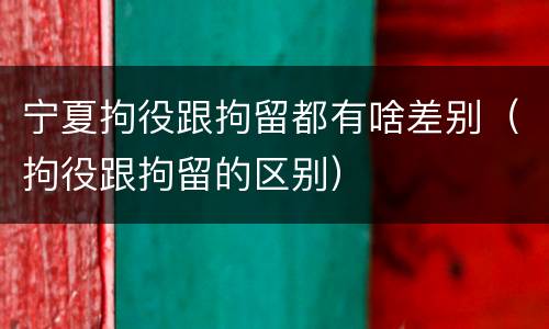 宁夏拘役跟拘留都有啥差别（拘役跟拘留的区别）