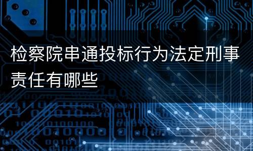 检察院串通投标行为法定刑事责任有哪些