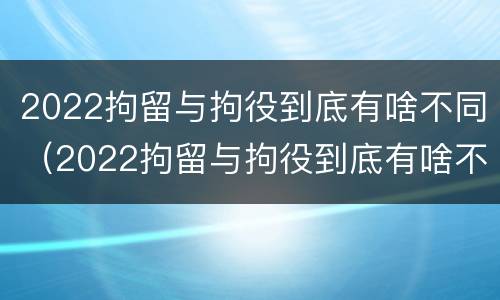 2022拘留与拘役到底有啥不同（2022拘留与拘役到底有啥不同呢）