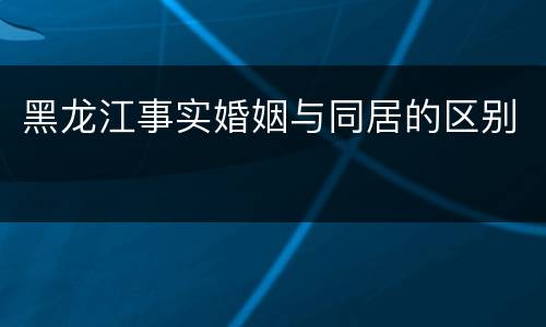 黑龙江事实婚姻与同居的区别