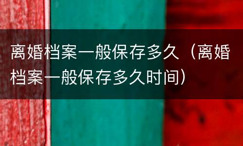 离婚档案一般保存多久（离婚档案一般保存多久时间）