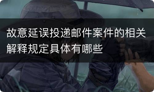 故意延误投递邮件案件的相关解释规定具体有哪些