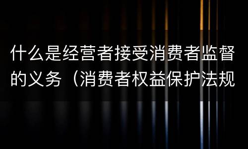 什么是经营者接受消费者监督的义务（消费者权益保护法规定经营者有接受什么监督的义务）