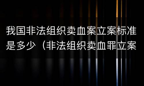 我国非法组织卖血案立案标准是多少（非法组织卖血罪立案标准）