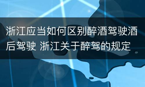 浙江应当如何区别醉酒驾驶酒后驾驶 浙江关于醉驾的规定